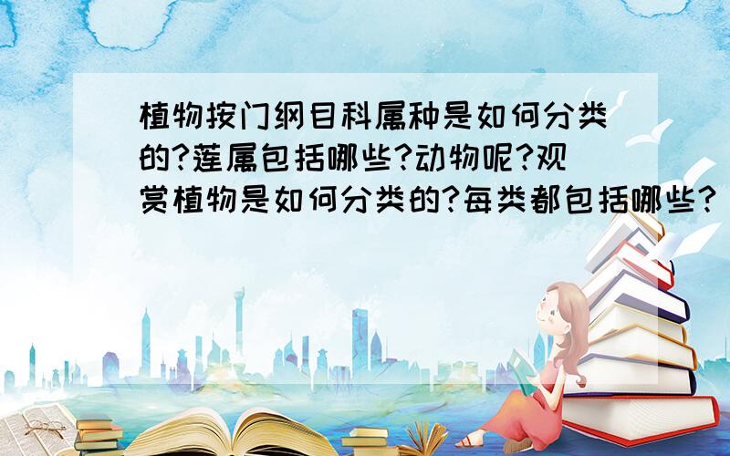 植物按门纲目科属种是如何分类的?莲属包括哪些?动物呢?观赏植物是如何分类的?每类都包括哪些?