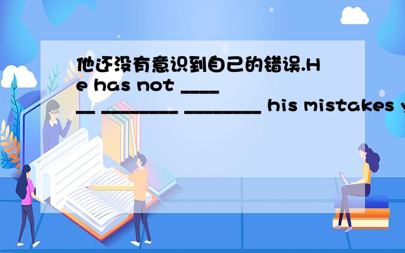 他还没有意识到自己的错误.He has not ______ ________ ________ his mistakes yet.