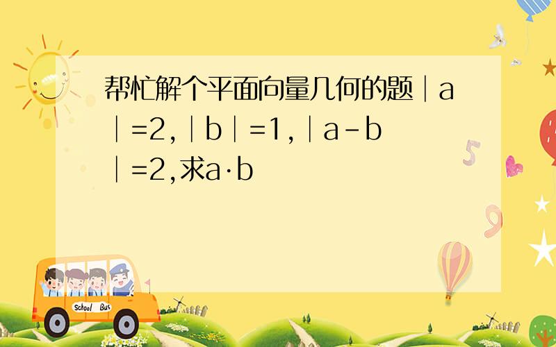 帮忙解个平面向量几何的题│a│=2,│b│=1,│a-b│=2,求a·b