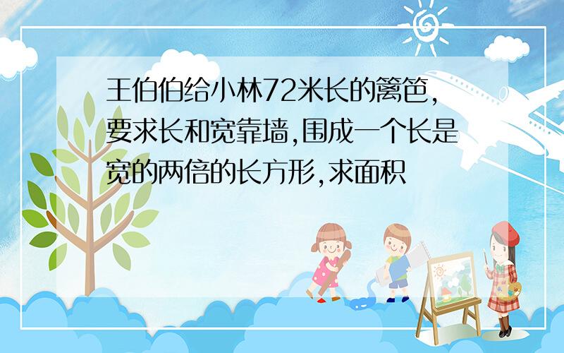 王伯伯给小林72米长的篱笆,要求长和宽靠墙,围成一个长是宽的两倍的长方形,求面积