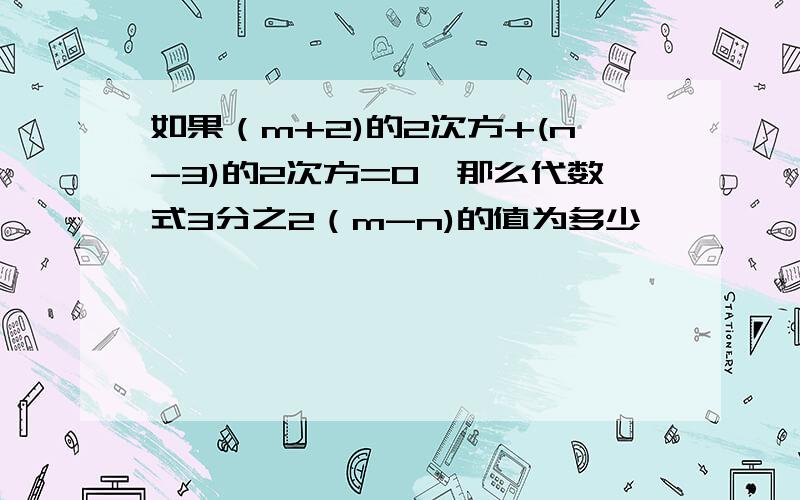 如果（m+2)的2次方+(n-3)的2次方=0,那么代数式3分之2（m-n)的值为多少