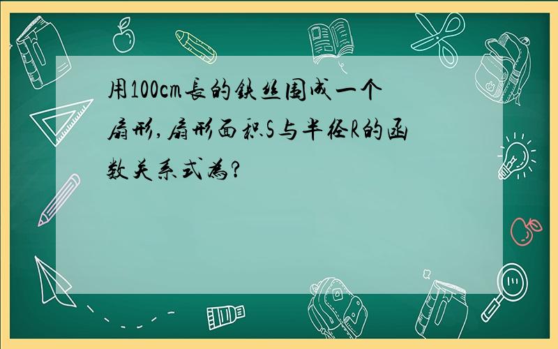 用100cm长的铁丝围成一个扇形,扇形面积S与半径R的函数关系式为?