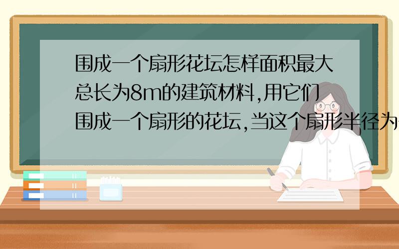 围成一个扇形花坛怎样面积最大总长为8m的建筑材料,用它们围成一个扇形的花坛,当这个扇形半径为多少时,这个花坛面积最大,最大面积为多少?