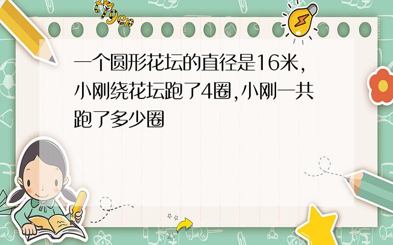 一个圆形花坛的直径是16米,小刚绕花坛跑了4圈,小刚一共跑了多少圈