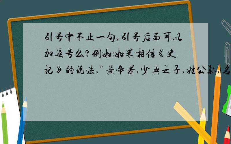 引号中不止一句,引号后面可以加逗号么?例如：如果相信《史记》的说法,”黄帝者,少典之子,姓公孙,名曰轩辕.生而神灵,弱而能言,幼而徇齐,长而敦敏,成而聪明.轩辕之时,神农氏世衰,诸侯相