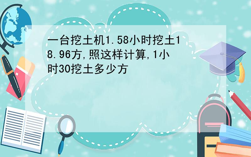 一台挖土机1.58小时挖土18.96方,照这样计算,1小时30挖土多少方