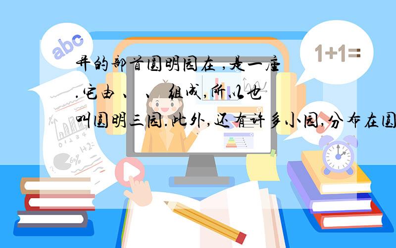 异的部首圆明园在 ,是一座 .它由 、 、 组成,所以也叫圆明三园.此外,还有许多小园,分布在圆明园东、