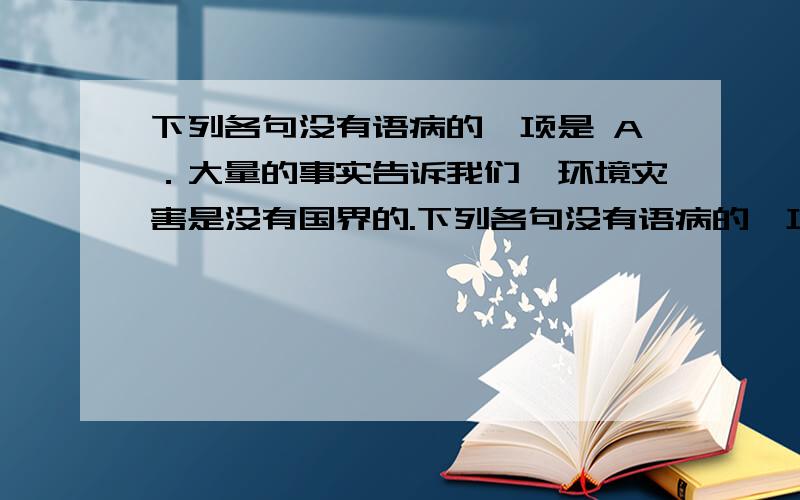 下列各句没有语病的一项是 A．大量的事实告诉我们,环境灾害是没有国界的.下列各句没有语病的一项是 A．大量的事实告诉我们，环境灾害是没有国界的。B 是否多读书，也是提高一个人语