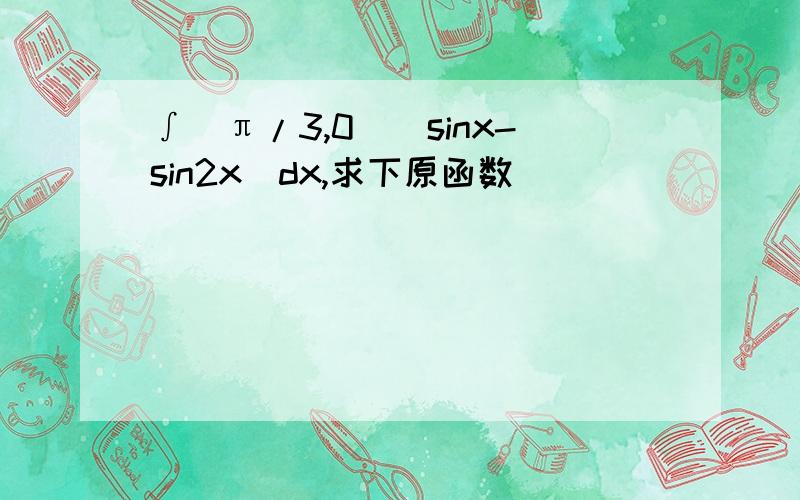 ∫(π/3,0)(sinx-sin2x)dx,求下原函数