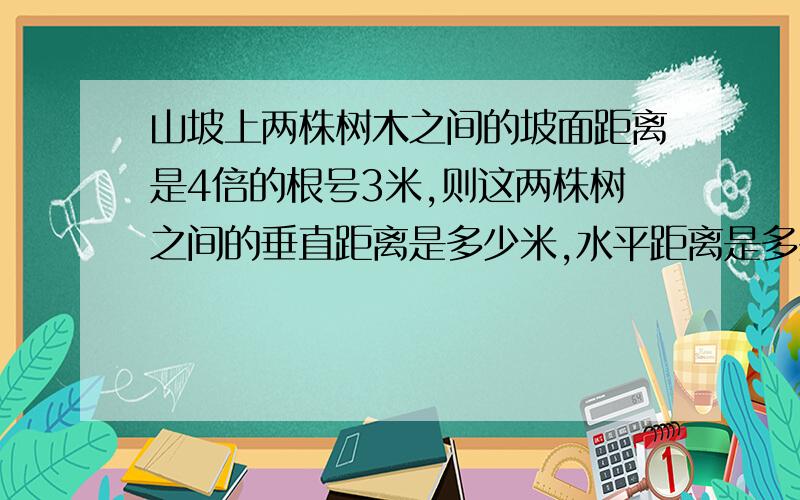 山坡上两株树木之间的坡面距离是4倍的根号3米,则这两株树之间的垂直距离是多少米,水平距离是多少米求过坡面夹角为30°