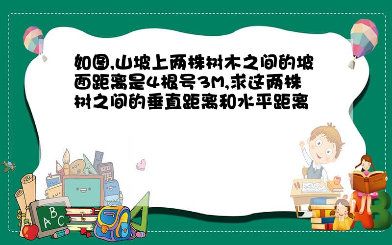 如图,山坡上两株树木之间的坡面距离是4根号3M,求这两株树之间的垂直距离和水平距离