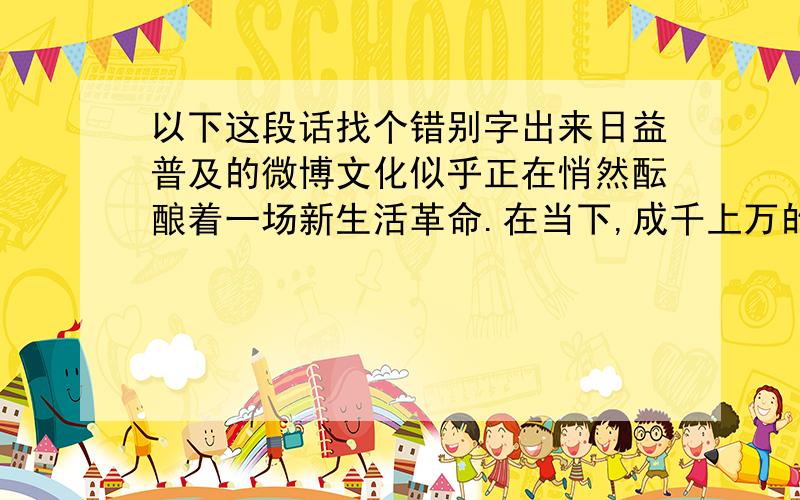 以下这段话找个错别字出来日益普及的微博文化似乎正在悄然酝酿着一场新生活革命.在当下,成千上万的人群,既有时尚潮流的青少年,也有严肃的“办公一族”以及家庭主妇,都不约而同地拿