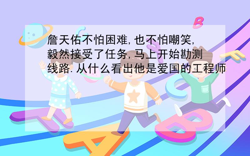 詹天佑不怕困难,也不怕嘲笑,毅然接受了任务,马上开始勘测线路.从什么看出他是爱国的工程师