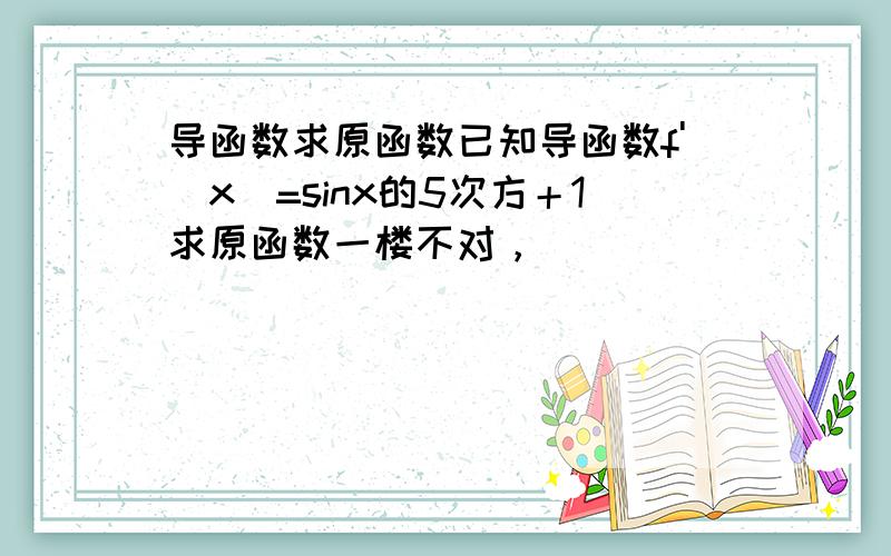 导函数求原函数已知导函数f'(x)=sinx的5次方＋1求原函数一楼不对，