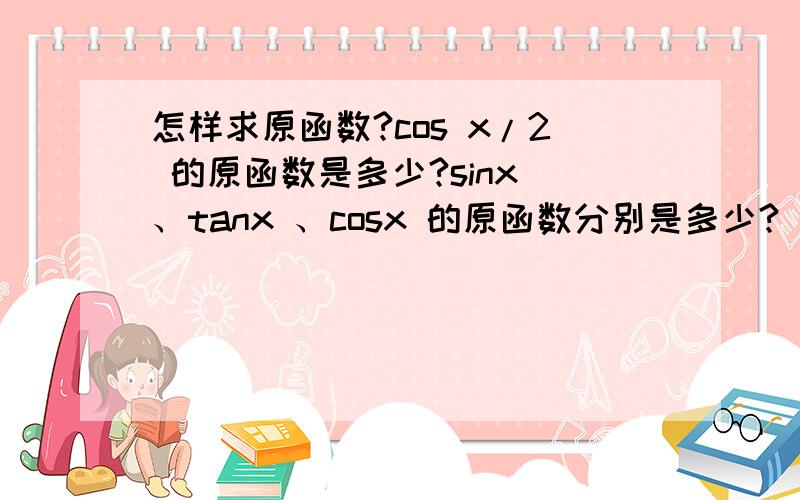 怎样求原函数?cos x/2 的原函数是多少?sinx 、tanx 、cosx 的原函数分别是多少?