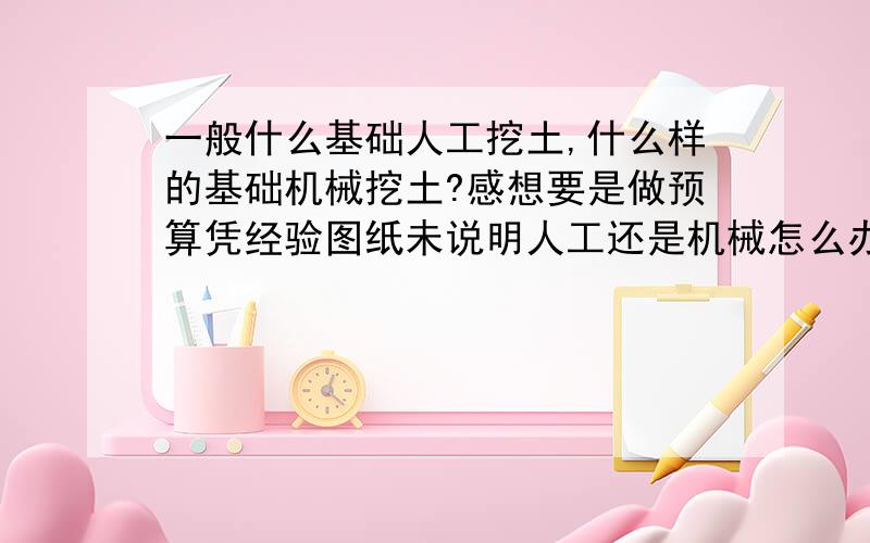 一般什么基础人工挖土,什么样的基础机械挖土?感想要是做预算凭经验图纸未说明人工还是机械怎么办?机挖剩下的人工挖土还计算吗?