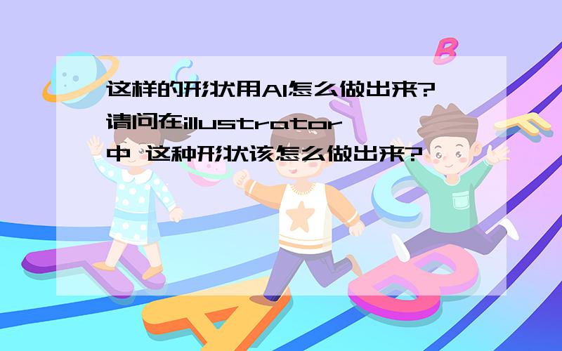 这样的形状用AI怎么做出来?请问在illustrator中 这种形状该怎么做出来?