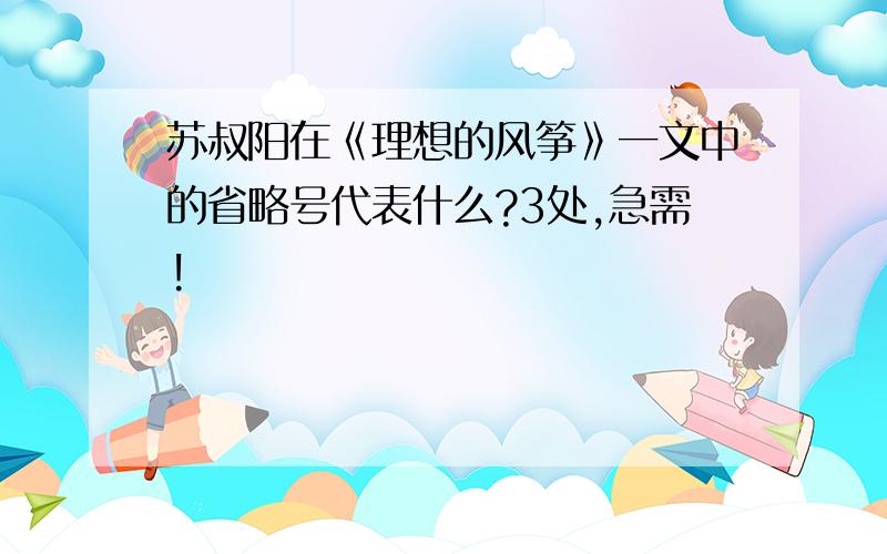 苏叔阳在《理想的风筝》一文中的省略号代表什么?3处,急需!