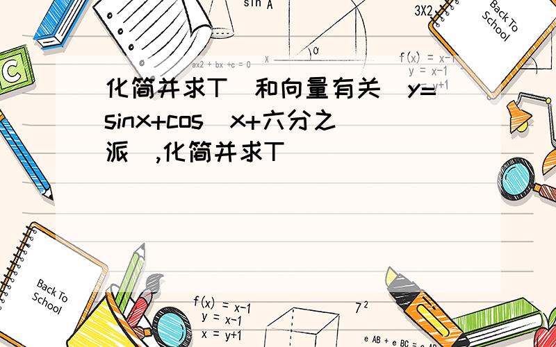 化简并求T(和向量有关）y=sinx+cos(x+六分之派）,化简并求T