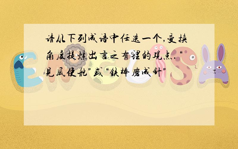 请从下列成语中任选一个,变换角度提炼出言之有理的观点.“见风使舵”或“铁棒磨成针”