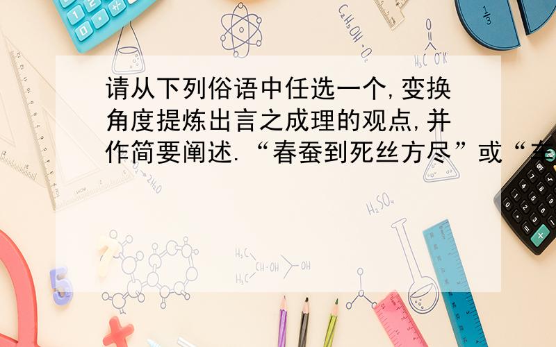 请从下列俗语中任选一个,变换角度提炼出言之成理的观点,并作简要阐述.“春蚕到死丝方尽”或“车到山前必有路