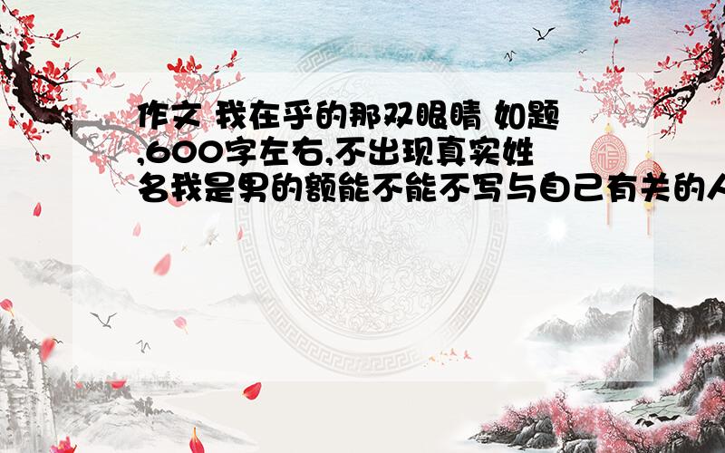 作文 我在乎的那双眼睛 如题,600字左右,不出现真实姓名我是男的额能不能不写与自己有关的人