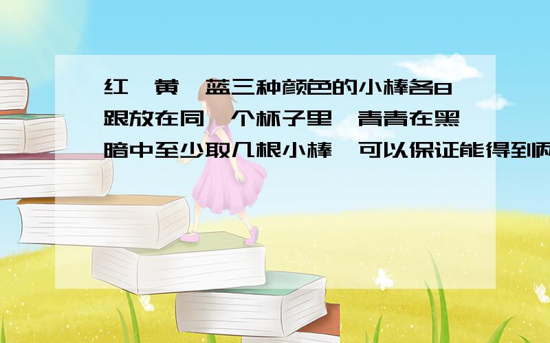 红、黄、蓝三种颜色的小棒各8跟放在同一个杯子里,青青在黑暗中至少取几根小棒,可以保证能得到两根颜色相同的小棒 一副扑克牌取出两张王牌,在剩下的52张牌中,至少取出几张牌才能保证