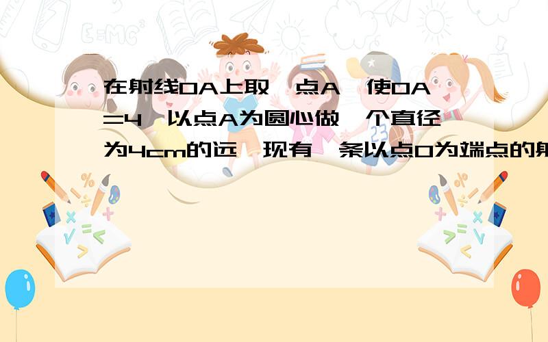 在射线OA上取一点A,使OA=4,以点A为圆心做一个直径为4cm的远,现有一条以点O为端点的射线OB.诗文：射线OB与OA所夹角a取何值时,OB与⊙A：（1）相离；（2）相切）；（3）相交.