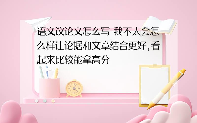 语文议论文怎么写 我不太会怎么样让论据和文章结合更好,看起来比较能拿高分