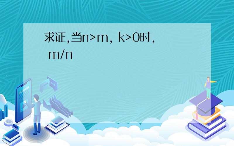 求证,当n>m, k>0时, m/n