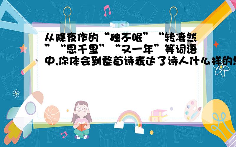 从除夜作的“独不眠”“转凄然”“思千里”“又一年”等词语中,你体会到整首诗表达了诗人什么样的思想感情