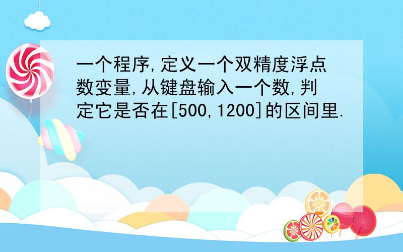 一个程序,定义一个双精度浮点数变量,从键盘输入一个数,判定它是否在[500,1200]的区间里.