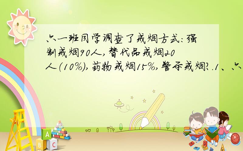 六一班同学调查了戒烟方式:强制戒烟90人,替代品戒烟20人（10%）,药物戒烟15%,警示戒烟?.1、六一班同学一共调查了多少人?（1）要解决这个问题,需要用到上面的信息有（ ).(2)我会列方程解决