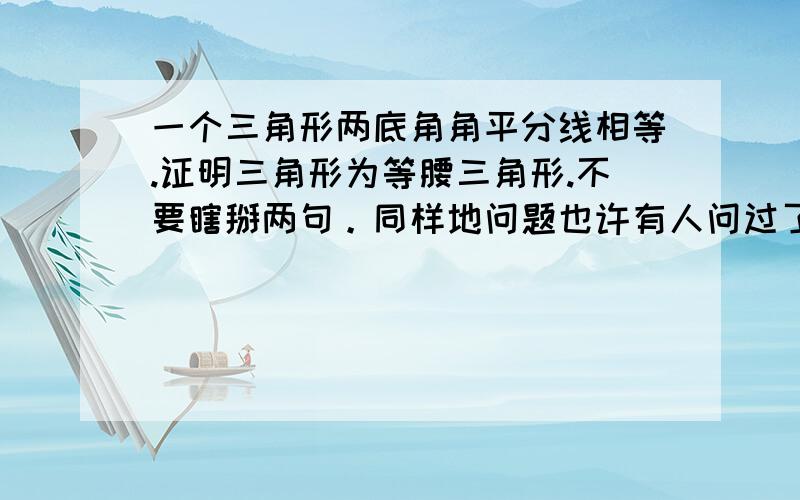 一个三角形两底角角平分线相等.证明三角形为等腰三角形.不要瞎掰两句。同样地问题也许有人问过了，纯属扯淡。所以不要把百度知道上的答案复制给我。