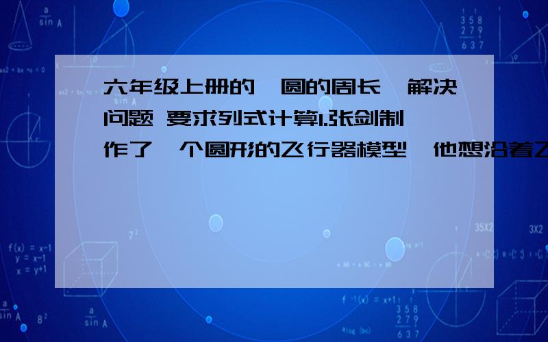 六年级上册的《圆的周长》解决问题 要求列式计算1.张剑制作了一个圆形的飞行器模型,他想沿着飞行器中间的圆的外沿贴一圈金边.如果圆的半径为8cm,他至少要买多少厘米的金边?（接头处2cm