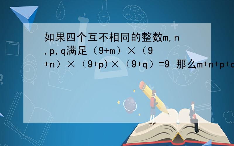 如果四个互不相同的整数m,n,p,q满足（9+m）×（9+n）×（9+p)×（9+q）=9 那么m+n+p+q=?没有补充.