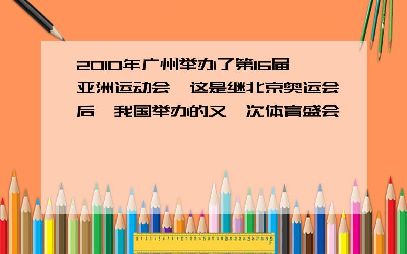 2010年广州举办了第16届亚洲运动会,这是继北京奥运会后,我国举办的又一次体育盛会