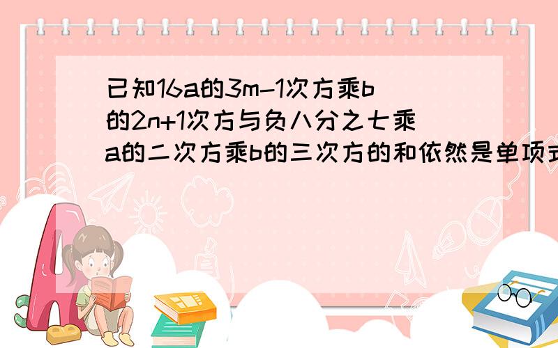 已知16a的3m-1次方乘b的2n+1次方与负八分之七乘a的二次方乘b的三次方的和依然是单项式,求（-mn)的2013次方的值.一分钟内请务必回复!