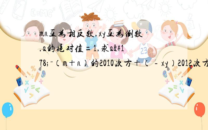 mn互为相反数,xy互为倒数.a的绝对值=1,求a²－（m＋n）的2010次方＋（﹣xy）2012次方的值