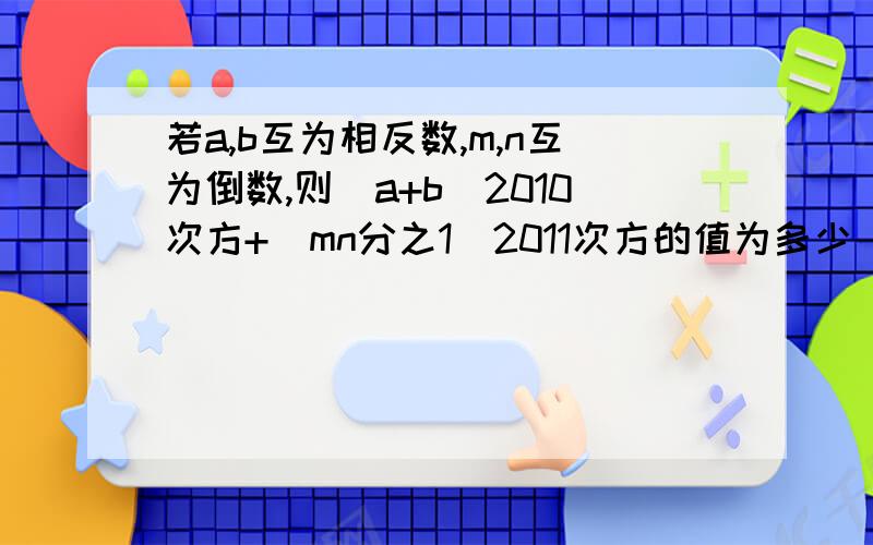 若a,b互为相反数,m,n互为倒数,则(a+b)2010次方+（mn分之1）2011次方的值为多少