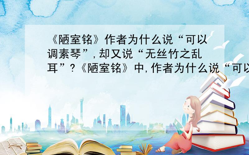 《陋室铭》作者为什么说“可以调素琴”,却又说“无丝竹之乱耳”?《陋室铭》中,作者为什么说“可以调素琴”,却又说“无丝竹之乱耳”?