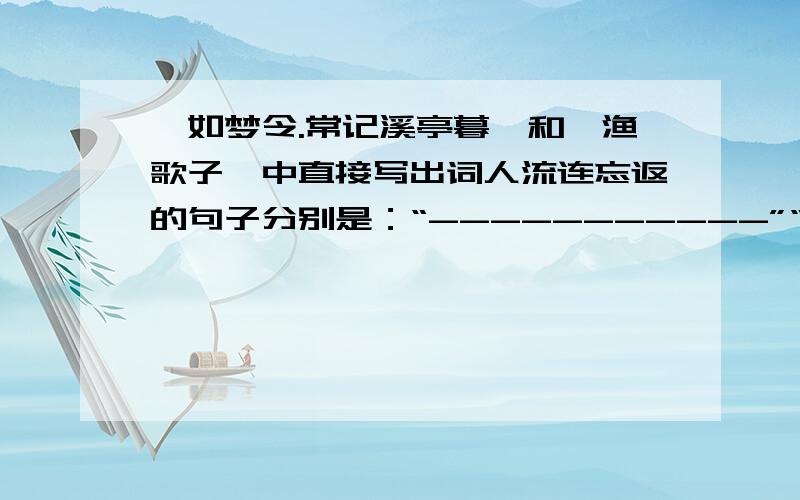 《如梦令.常记溪亭暮》和《渔歌子》中直接写出词人流连忘返的句子分别是：“-----------”“----------”?