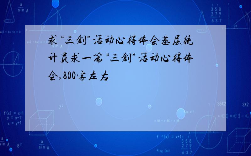 求“三创”活动心得体会基层统计员求一篇“三创”活动心得体会,800字左右