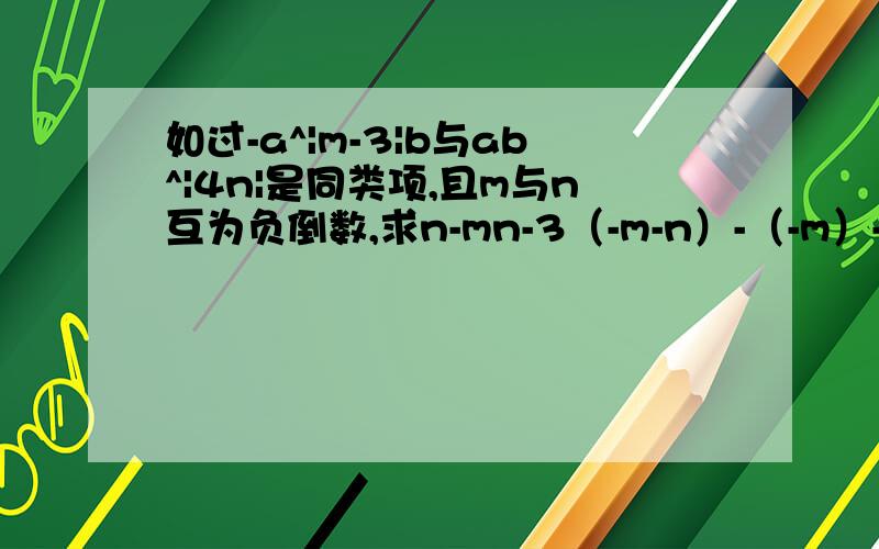 如过-a^|m-3|b与ab^|4n|是同类项,且m与n互为负倒数,求n-mn-3（-m-n）-（-m）-11的值