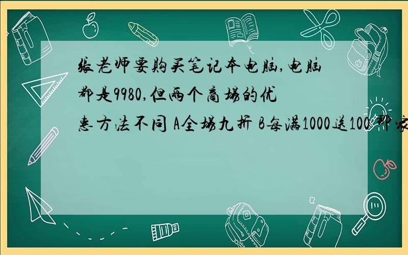 张老师要购买笔记本电脑,电脑都是9980,但两个商场的优惠方法不同 A全场九折 B每满1000送100 那家便宜?