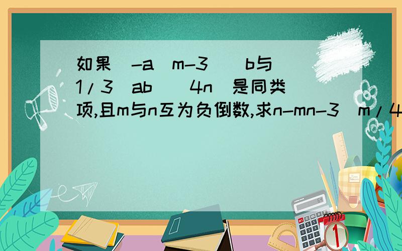 如果(-a^m-3|)b与(1/3)ab^|4n|是同类项,且m与n互为负倒数,求n-mn-3(m/4-4)-(1/4)m-11的值