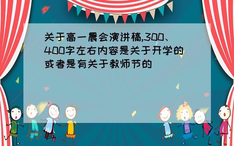 关于高一晨会演讲稿,300、400字左右内容是关于开学的或者是有关于教师节的