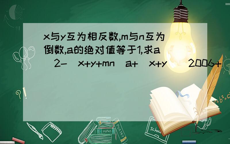 x与y互为相反数,m与n互为倒数,a的绝对值等于1,求a^2-(x+y+mn)a+(x+y)^2006+(-mn)^2007