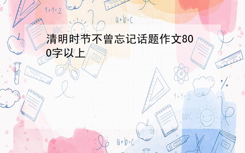 清明时节不曾忘记话题作文800字以上