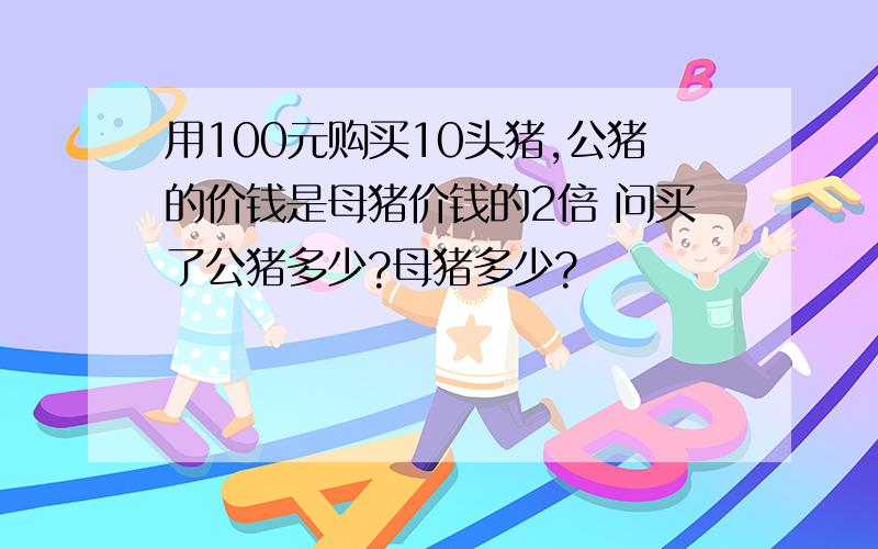 用100元购买10头猪,公猪的价钱是母猪价钱的2倍 问买了公猪多少?母猪多少?